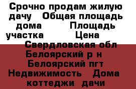 Срочно продам жилую дачу › Общая площадь дома ­ 41 › Площадь участка ­ 400 › Цена ­ 740 000 - Свердловская обл., Белоярский р-н, Белоярский пгт Недвижимость » Дома, коттеджи, дачи продажа   . Свердловская обл.